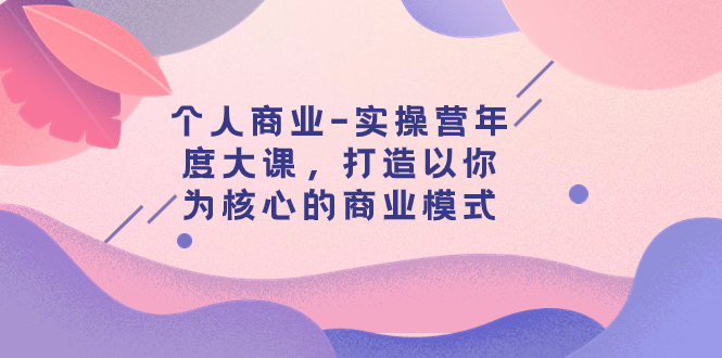 个人商业-实操营年度大课，打造以你为核心的商业模式（29节课）-飞享资源网