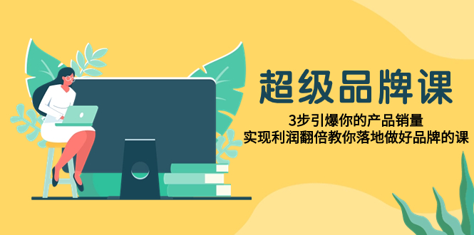 超级/品牌课，3步引爆你的产品销量，实现利润翻倍教你落地做好品牌的课-飞享资源网