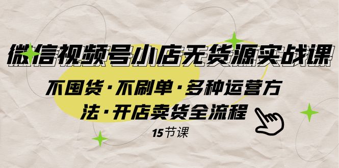 微信视频号小店无货源实战 不囤货·不刷单·多种运营方法·开店卖货全流程-飞享资源网