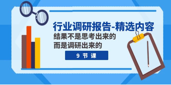 行业调研报告-精选内容：结果不是思考出来的 而是调研出来的（9节课）-飞享资源网