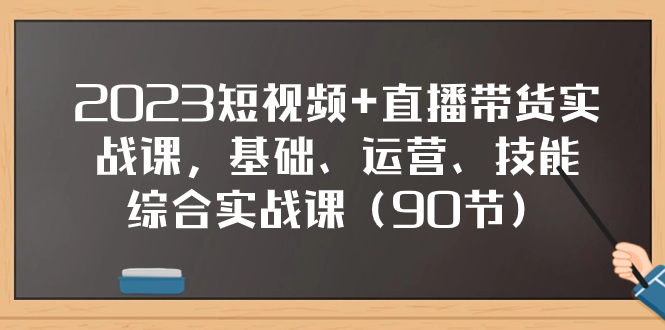 2023短视频+直播带货实战课，基础、运营、技能综合实操课（90节）-飞享资源网