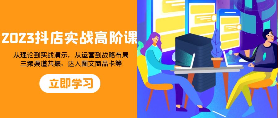 2023抖店实战高阶课：从理论到实战演示，从运营到战略布局，三频渠道共…-飞享资源网