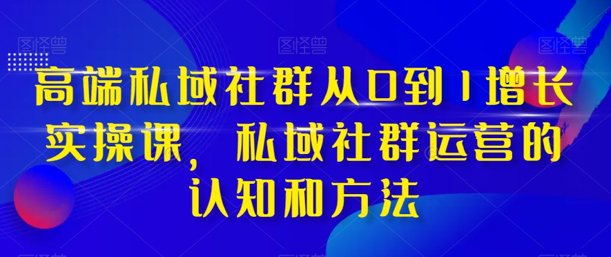 高端 私域社群从0到1增长实战课，私域社群运营的认知和方法（37节课）-飞享资源网