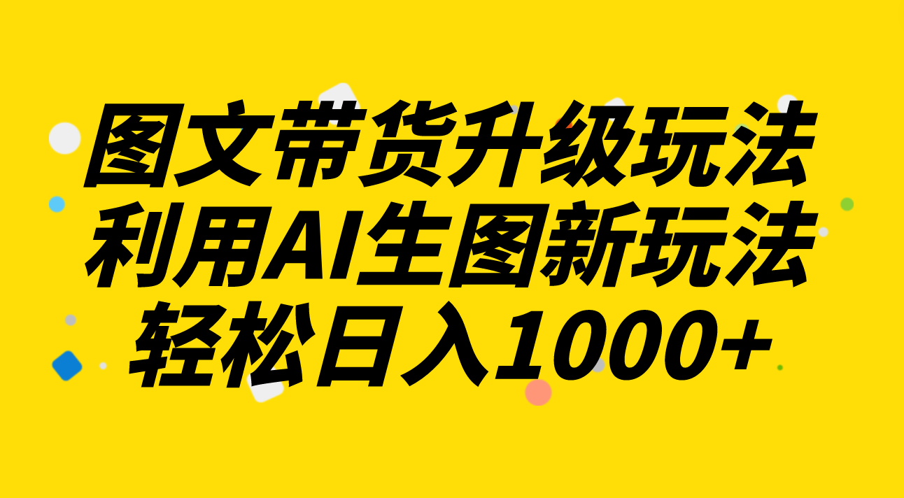 图文带货升级玩法2.0分享，利用AI生图新玩法，每天半小时轻松日入1000+-飞享资源网