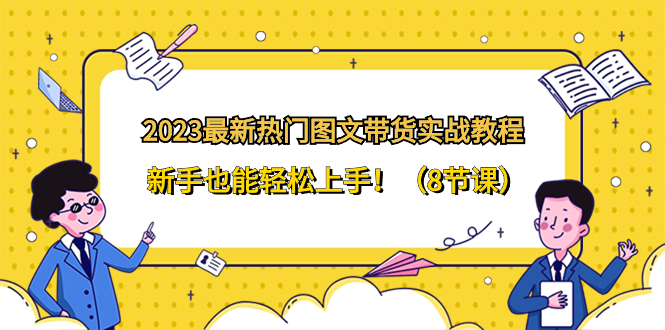 2023最新热门-图文带货实战教程，新手也能轻松上手！（8节课）-飞享资源网