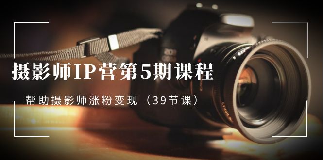 摄影师-IP营第5期课程，帮助摄影师涨粉变现（39节课）-飞享资源网