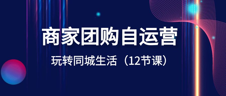 商家团购自运营-玩转同城生活（12节课）-飞享资源网