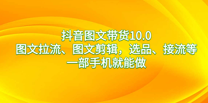 抖音图文带货10.0，图文拉流、图文剪辑，选品、接流等，一部手机就能做-飞享资源网