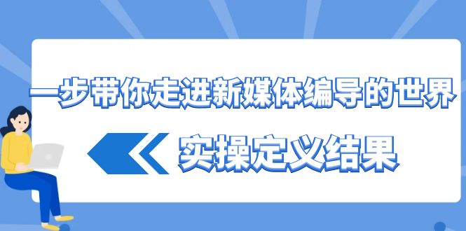 一步带你走进 新媒体编导的世界，实操定义结果（17节课）-飞享资源网