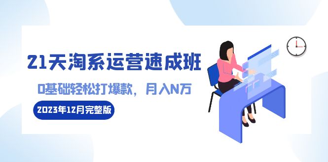 21天淘系运营-速成班2023年12月完整版：0基础轻松打爆款，月入N万-110节课-飞享资源网