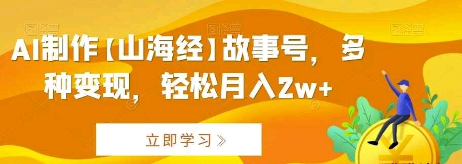 AI制作【山海经】故事号，多种变现，轻松月入2w+【揭秘】-飞享资源网