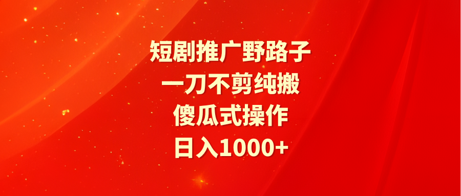 【免费】短剧推广野路子，一刀不剪纯搬运，傻瓜式操作，日入1000+