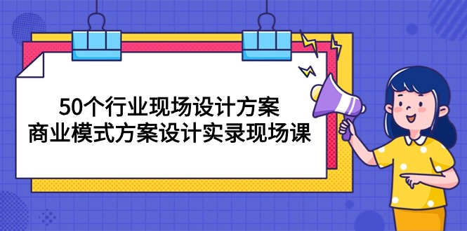 50个行业 现场设计方案，商业模式方案设计实录现场课（50节课）-飞享资源网