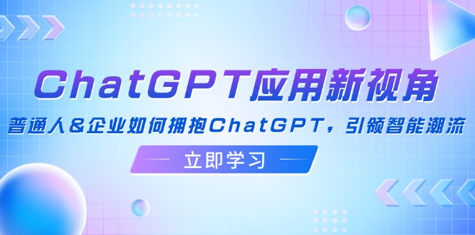 ChatGPT应用新视角：普通人&企业如何拥抱ChatGPT，引领智能潮流-飞享资源网