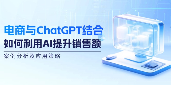 电商与ChatGPT结合：如何利用AI提升销售额，案例分析及应用策略-飞享资源网