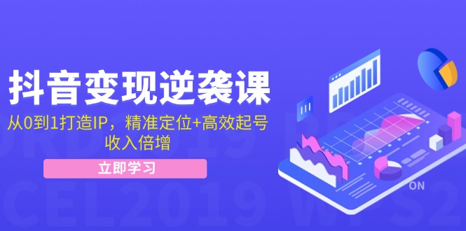 抖音变现逆袭课：从0到1打造IP，精准定位+高效起号，收入倍增-飞享资源网