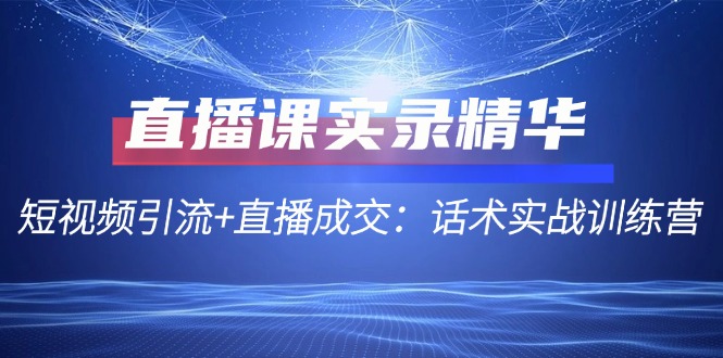 直播课实录精华：短视频引流+直播成交：话术实战训练营-飞享资源网