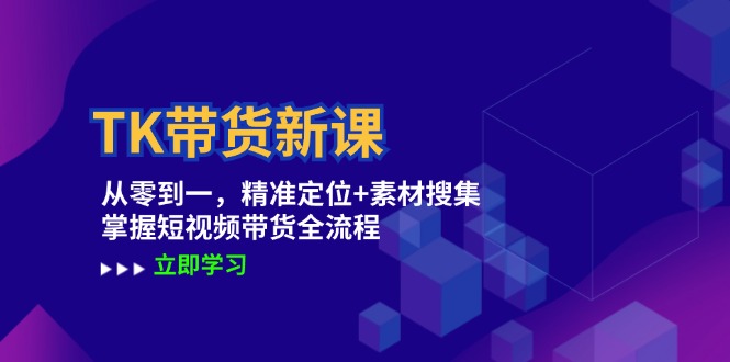 TK带货新课：从零到一，精准定位+素材搜集 掌握短视频带货全流程-飞享资源网