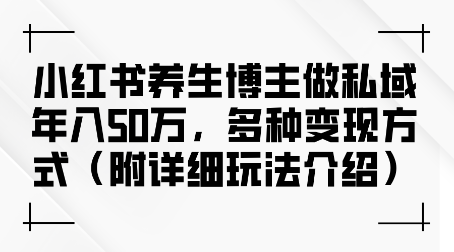 小红书养生博主做私域年入50万，多种变现方式（附详细玩法介绍）-飞享资源网