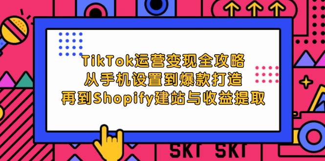 TikTok运营变现全攻略：从手机设置到爆款打造，再到Shopify建站与收益提取-飞享资源网