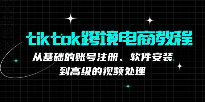 tiktok跨境电商教程：从基础的账号注册、软件安装，到高级的视频处理-资源妙妙屋