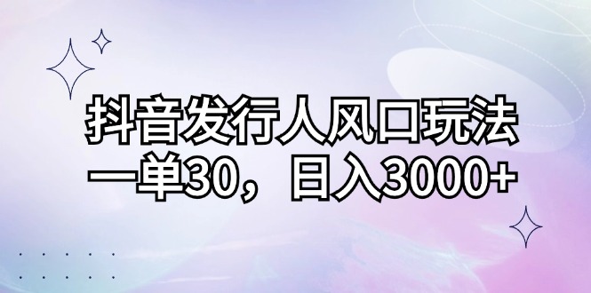 抖音发行人风口玩法，一单30，日入3000+-资源妙妙屋