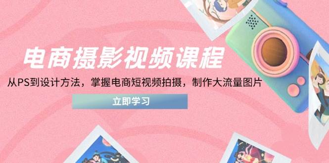 电商摄影视频课程，从PS到设计方法，掌握电商短视频拍摄，制作大流量图片-烟花资源网